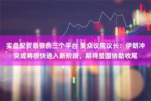 实盘配资最狠的三个平台 美众议院议长:伊朗冲突或将很快进入新阶段,期待盟国协助收尾