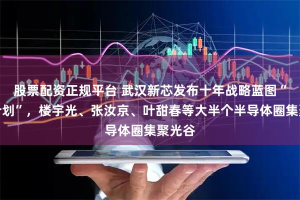 股票配资正规平台 武汉新芯发布十年战略蓝图“芯光计划”，楼宇光、张汝京、叶甜春等大半个半导体圈集聚光谷