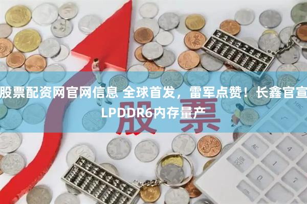 股票配资网官网信息 全球首发，雷军点赞！长鑫官宣LPDDR6内存量产