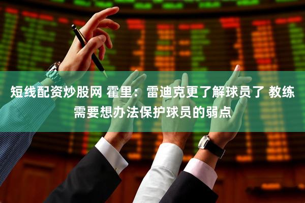短线配资炒股网 霍里：雷迪克更了解球员了 教练需要想办法保护球员的弱点