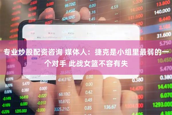 专业炒股配资咨询 媒体人：捷克是小组里最弱的一个对手 此战女篮不容有失