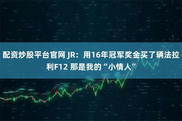 配资炒股平台官网 JR：用16年冠军奖金买了辆法拉利F12 那是我的“小情人”