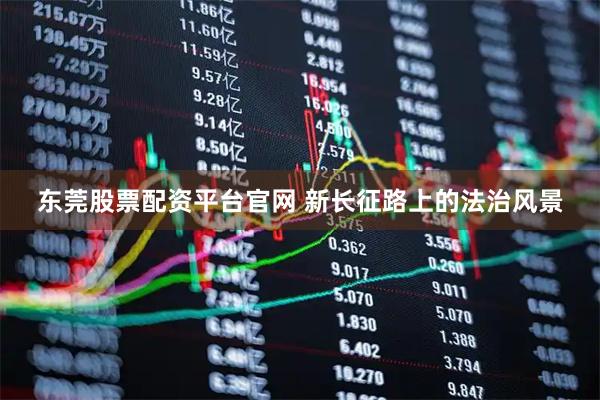 东莞股票配资平台官网 新长征路上的法治风景