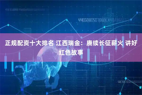 正规配资十大排名 江西瑞金：赓续长征薪火 讲好红色故事