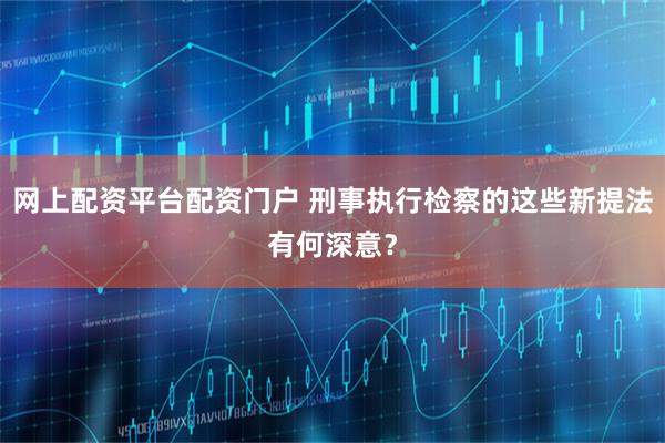 网上配资平台配资门户 刑事执行检察的这些新提法有何深意？