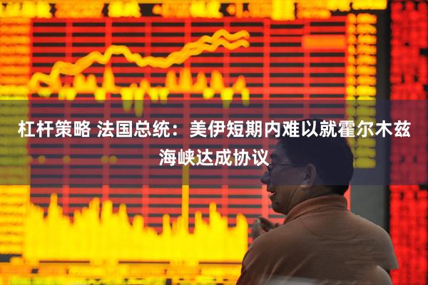 杠杆策略 法国总统：美伊短期内难以就霍尔木兹海峡达成协议