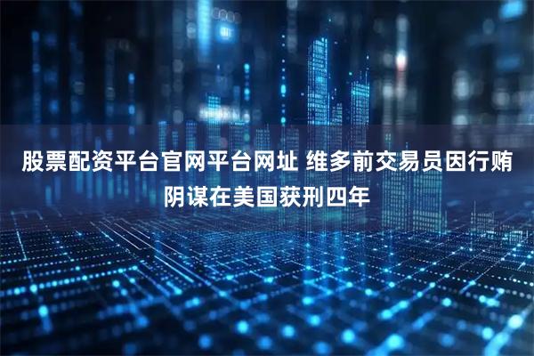 股票配资平台官网平台网址 维多前交易员因行贿阴谋在美国获刑四年