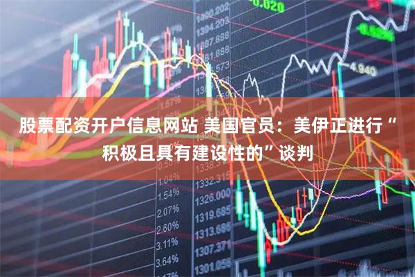 股票配资开户信息网站 美国官员：美伊正进行“积极且具有建设性的”谈判