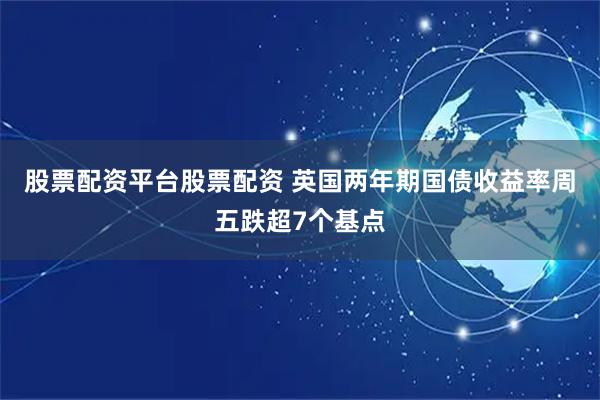 股票配资平台股票配资 英国两年期国债收益率周五跌超7个基点