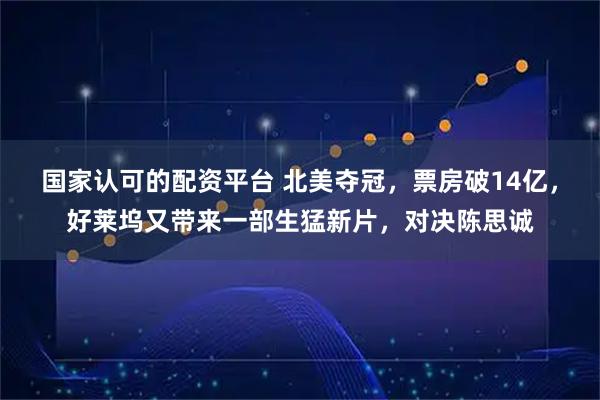 国家认可的配资平台 北美夺冠，票房破14亿，好莱坞又带来一部生猛新片，对决陈思诚