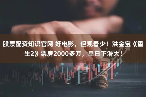 股票配资知识官网 好电影，但观看少！洪金宝《重生2》票房2000多万，单日下滑大！
